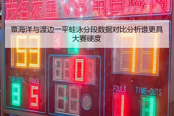 覃海洋与渡边一平蛙泳分段数据对比分析谁更具大赛硬度