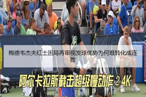 梅德韦杰夫红土困局再审视发球优势为何难转化成连胜