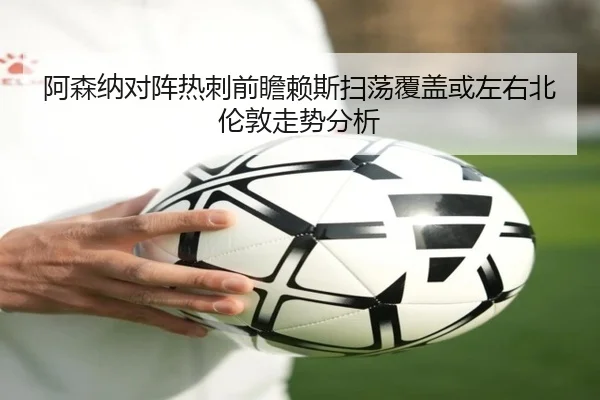 阿森纳对阵热刺前瞻赖斯扫荡覆盖或左右北伦敦走势分析