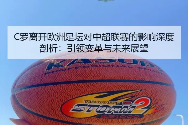 C罗离开欧洲足坛对中超联赛的影响深度剖析：引领变革与未来展望