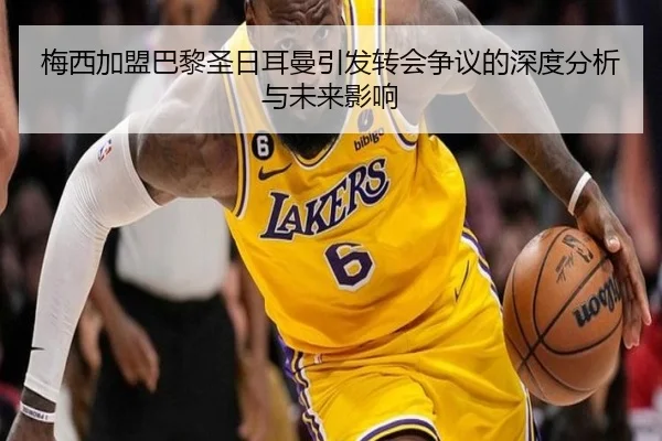 梅西加盟巴黎圣日耳曼引发转会争议的深度分析与未来影响