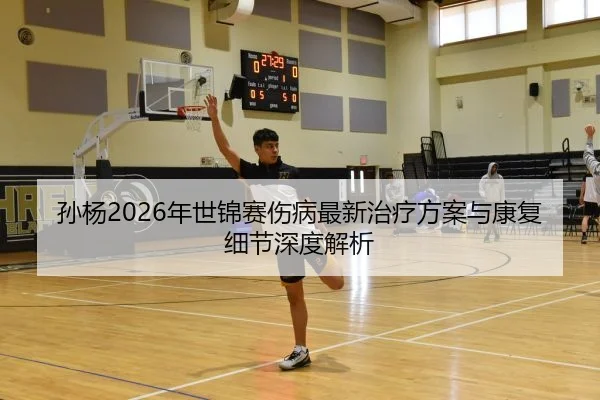 孙杨2026年世锦赛伤病最新治疗方案与康复细节深度解析