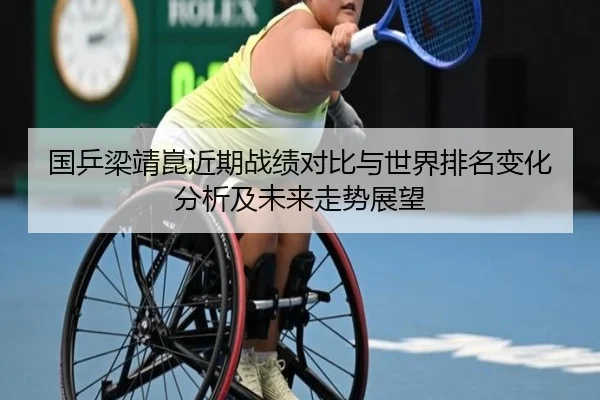 国乒梁靖崑近期战绩对比与世界排名变化分析及未来走势展望