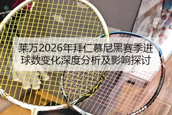 莱万2026年拜仁慕尼黑赛季进球数变化深度分析及影响探讨